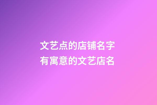 文艺点的店铺名字 有寓意的文艺店名-第1张-店铺起名-玄机派